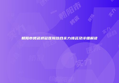 朝阳市烤瓷桥冠医院综合实力排名及详细解读