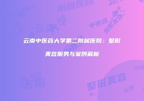 云南中医药大学第二附属医院：整形美容服务与案例解析
