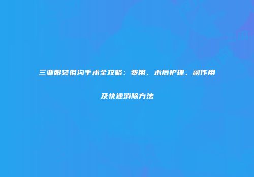 三亚眼袋泪沟手术全攻略：费用、术后护理、副作用及快速消除方法