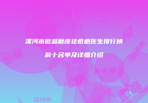 漯河市微晶磨皮祛痘疤医生排行榜前十名单及详细介绍