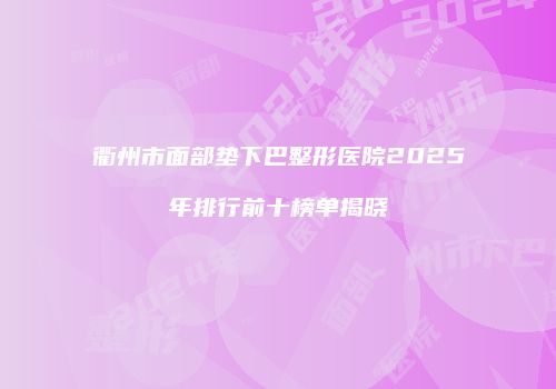 衢州市面部垫下巴整形医院2025年排行前十榜单揭晓