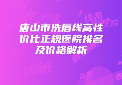 唐山市洗唇线高性价比正规医院排名及价格解析