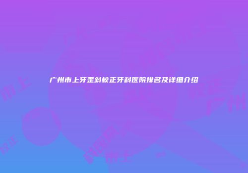 广州市上牙歪斜校正牙科医院排名及详细介绍