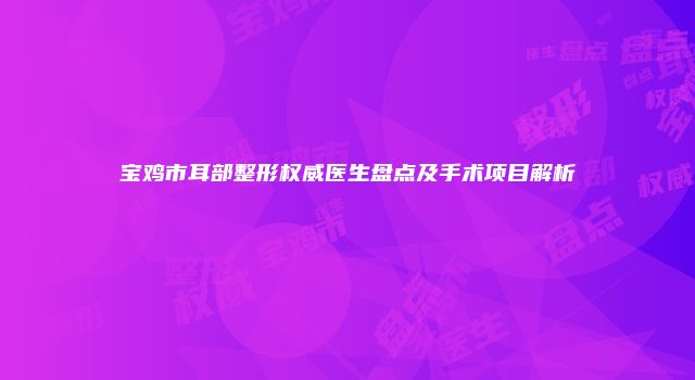 宝鸡市耳部整形权威医生盘点及手术项目解析