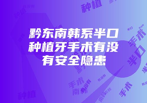 黔东南韩系半口种植牙手术有没有安全隐患
