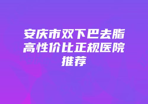 安庆市双下巴去脂高性价比正规医院推荐