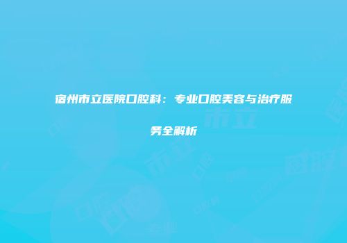 宿州市立医院口腔科：专业口腔美容与治疗服务全解析