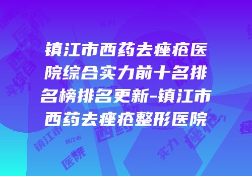 镇江市西药去痤疮医院综合实力前十名排名榜排名更新-镇江市西药去痤疮整形医院