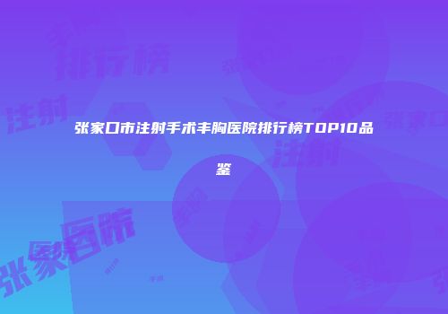 张家口市注射手术丰胸医院排行榜TOP10品鉴