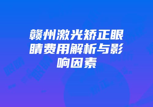 赣州激光矫正眼睛费用解析与影响因素