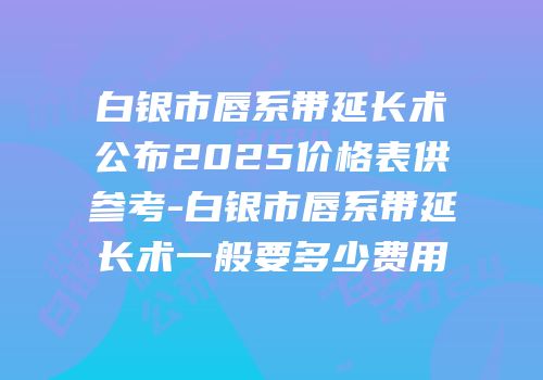 白银市唇系带延长术公布2025价格表供参考-白银市唇系带延长术一般要多少费用