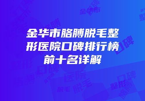 金华市胳膊脱毛整形医院口碑排行榜前十名详解