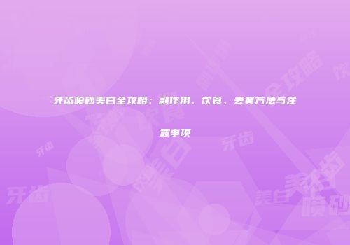 牙齿喷砂美白全攻略：副作用、饮食、去黄方法与注意事项