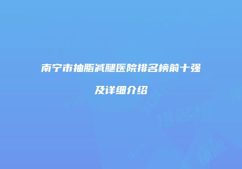 南宁市抽脂减腿医院排名榜前十强及详细介绍