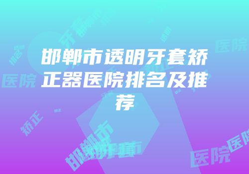 邯郸市透明牙套矫正器医院排名及推荐