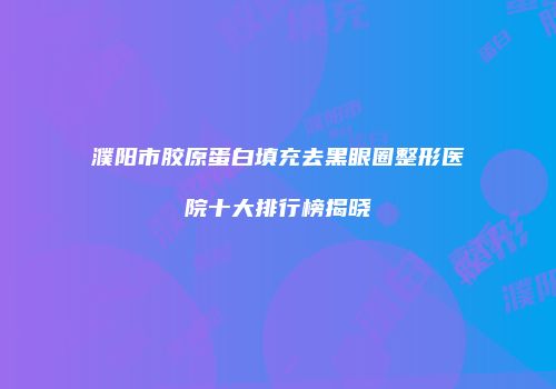濮阳市胶原蛋白填充去黑眼圈整形医院十大排行榜揭晓