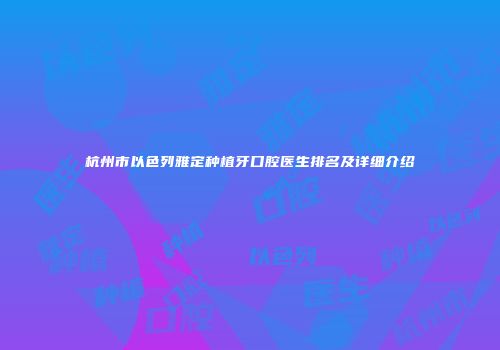 杭州市以色列雅定种植牙口腔医生排名及详细介绍