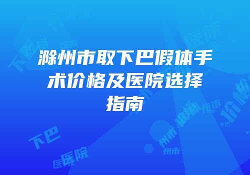 滁州市取下巴假体手术价格及医院选择指南