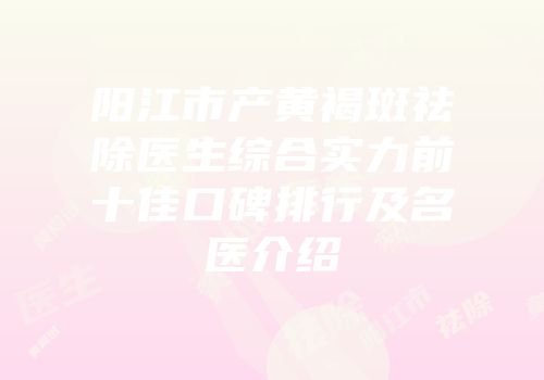 阳江市产黄褐斑祛除医生综合实力前十佳口碑排行及名医介绍