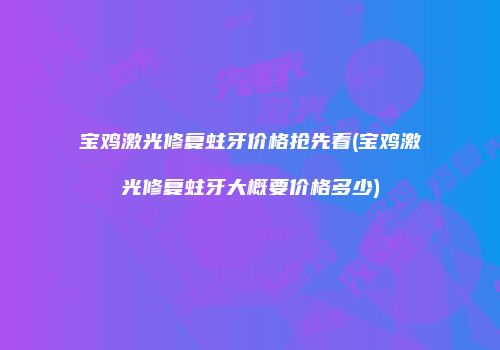 宝鸡激光修复蛀牙价格抢先看(宝鸡激光修复蛀牙大概要价格多少)