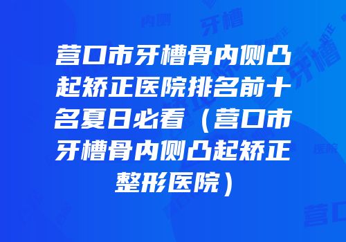 营口市牙槽骨内侧凸起矫正医院排名前十名夏日必看（营口市牙槽骨内侧凸起矫正整形医院）