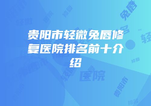 贵阳市轻微兔唇修复医院排名前十介绍