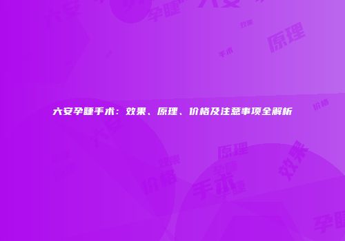 六安孕睫手术：效果、原理、价格及注意事项全解析