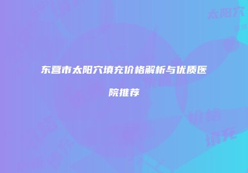 东营市太阳穴填充价格解析与优质医院推荐