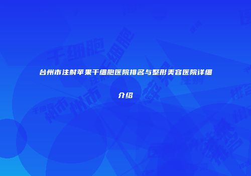 台州市注射苹果干细胞医院排名与整形美容医院详细介绍
