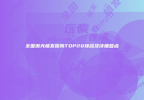 全国激光植发医院TOP20排名及详细盘点