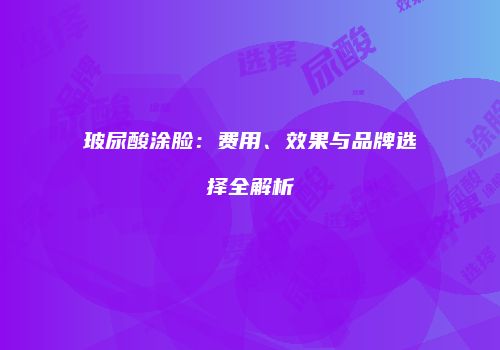 玻尿酸涂脸：费用、效果与品牌选择全解析