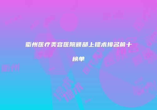 衢州医疗美容医院额部上提术排名前十榜单