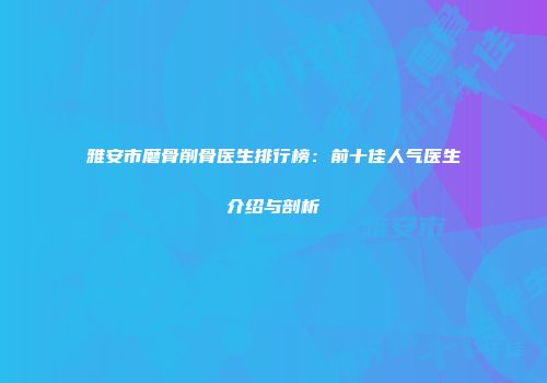 雅安市磨骨削骨医生排行榜：前十佳人气医生介绍与剖析