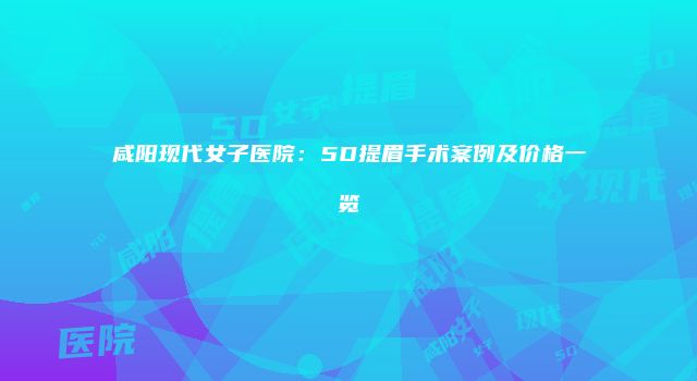 咸阳现代女子医院：5D提眉手术案例及价格一览
