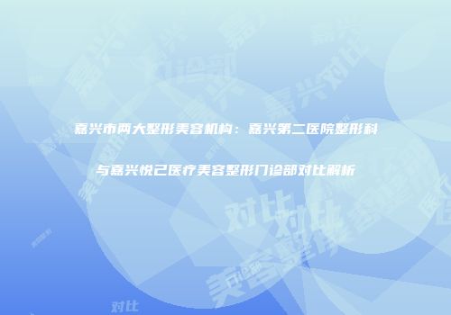 嘉兴市两大整形美容机构：嘉兴第二医院整形科与嘉兴悦己医疗美容整形门诊部对比解析