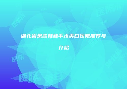 湖北省黑脸娃娃手术美白医院推荐与介绍