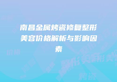 南昌金属烤瓷修复整形美容价格解析与影响因素