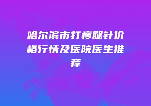 哈尔滨市打瘦腿针价格行情及医院医生推荐