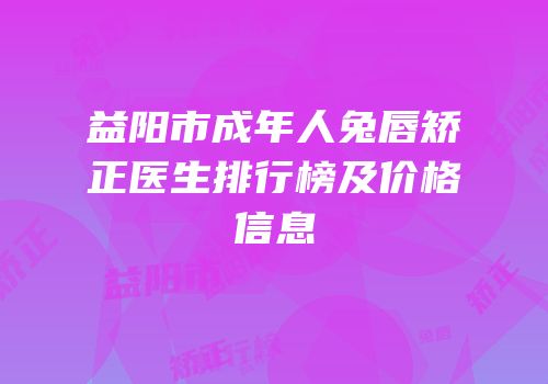 益阳市成年人兔唇矫正医生排行榜及价格信息