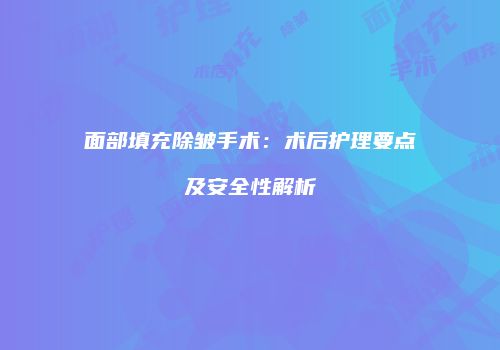 面部填充除皱手术：术后护理要点及安全性解析