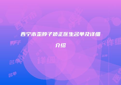 西宁市歪脖子矫正医生名单及详细介绍