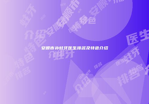 安顺市补蛀牙医生排名及特色介绍