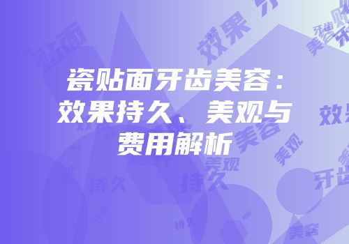 瓷贴面牙齿美容：效果持久、美观与费用解析