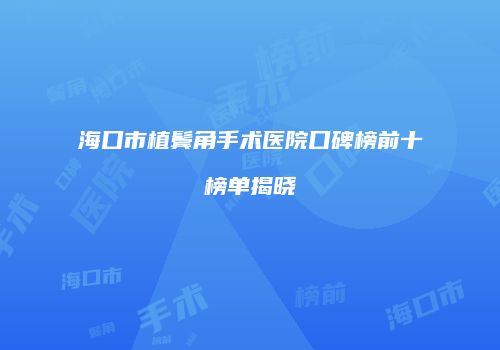 海口市植鬓角手术医院口碑榜前十榜单揭晓