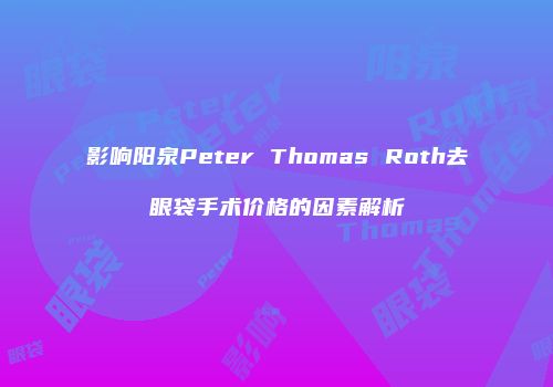 影响阳泉Peter Thomas Roth去眼袋手术价格的因素解析