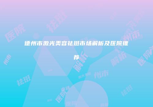 德州市激光美容祛斑市场解析及医院推荐