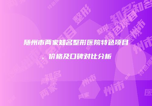 随州市两家知名整形医院特色项目、价格及口碑对比分析