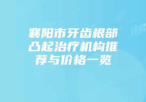 襄阳市牙齿根部凸起治疗机构推荐与价格一览