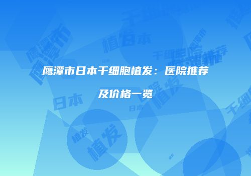 鹰潭市日本干细胞植发：医院推荐及价格一览