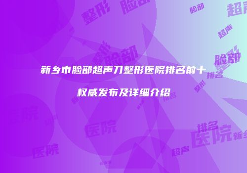 新乡市脸部超声刀整形医院排名前十权威发布及详细介绍